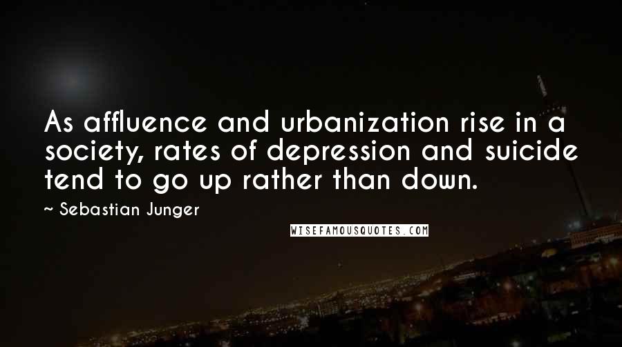 Sebastian Junger Quotes: As affluence and urbanization rise in a society, rates of depression and suicide tend to go up rather than down.