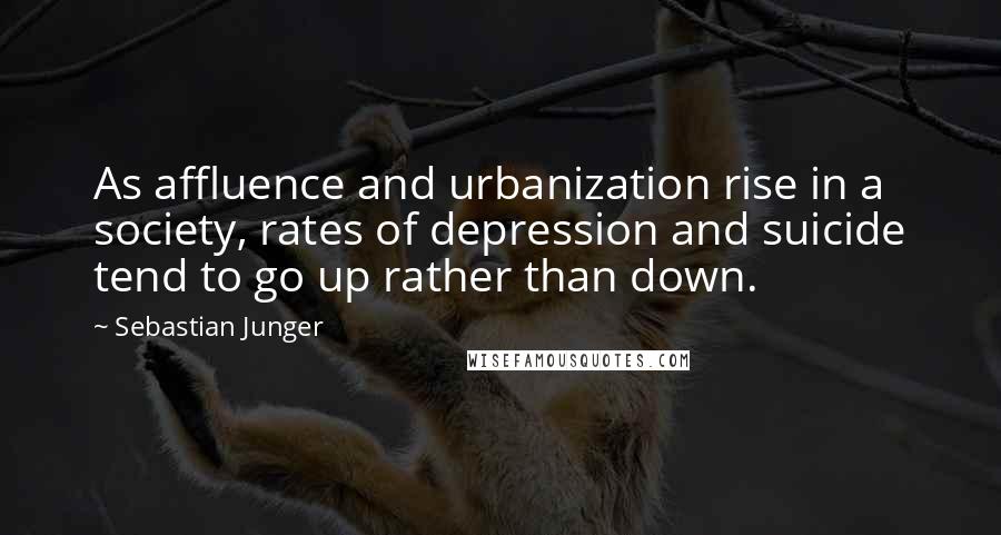 Sebastian Junger Quotes: As affluence and urbanization rise in a society, rates of depression and suicide tend to go up rather than down.