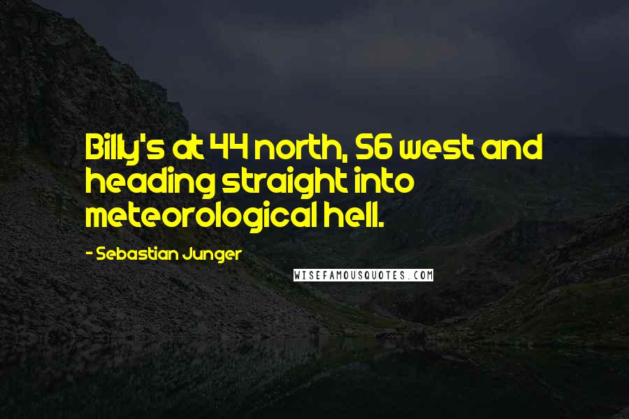 Sebastian Junger Quotes: Billy's at 44 north, 56 west and heading straight into meteorological hell.