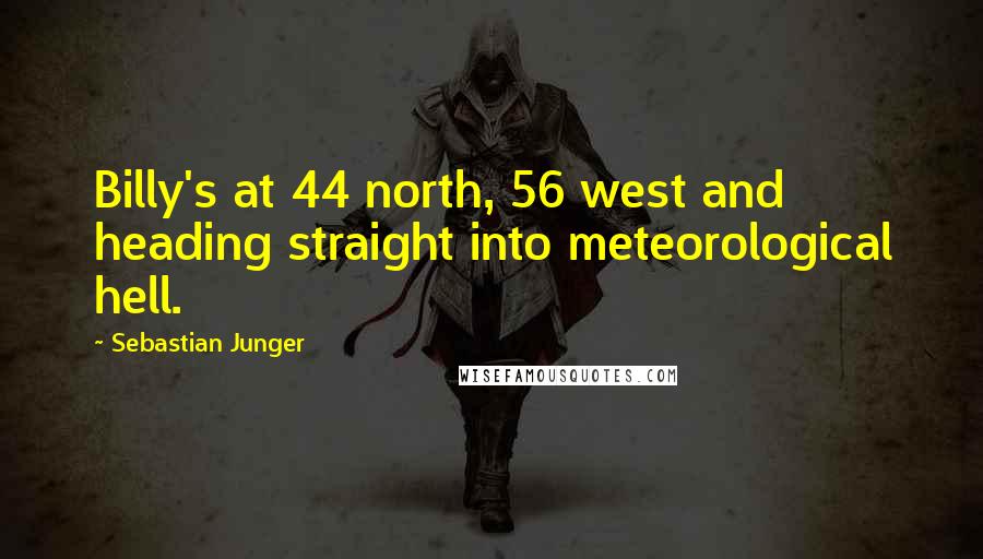 Sebastian Junger Quotes: Billy's at 44 north, 56 west and heading straight into meteorological hell.