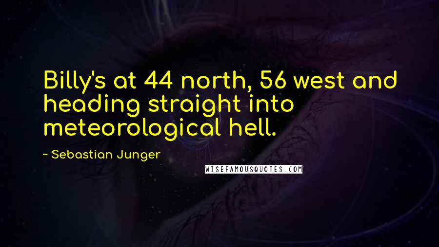 Sebastian Junger Quotes: Billy's at 44 north, 56 west and heading straight into meteorological hell.