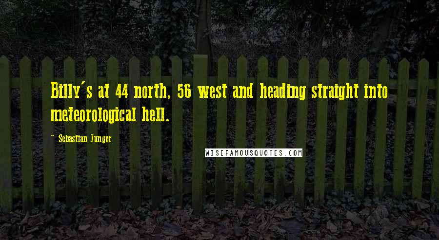 Sebastian Junger Quotes: Billy's at 44 north, 56 west and heading straight into meteorological hell.