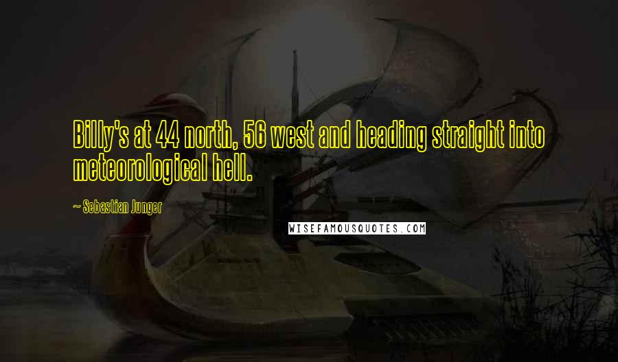 Sebastian Junger Quotes: Billy's at 44 north, 56 west and heading straight into meteorological hell.