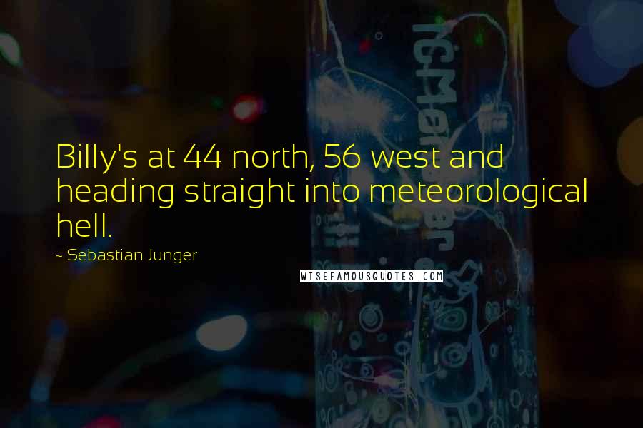 Sebastian Junger Quotes: Billy's at 44 north, 56 west and heading straight into meteorological hell.