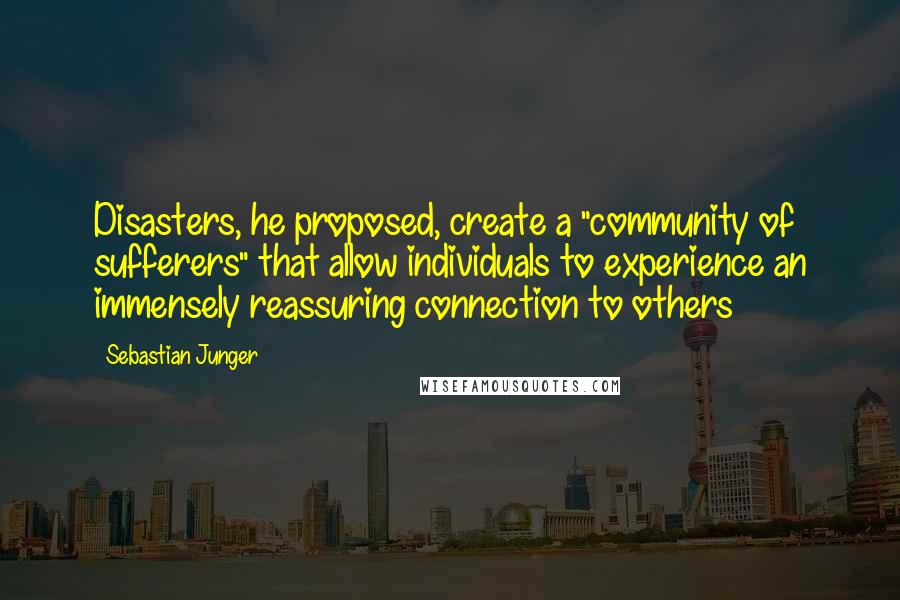 Sebastian Junger Quotes: Disasters, he proposed, create a "community of sufferers" that allow individuals to experience an immensely reassuring connection to others