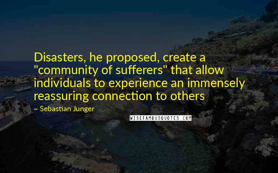 Sebastian Junger Quotes: Disasters, he proposed, create a "community of sufferers" that allow individuals to experience an immensely reassuring connection to others