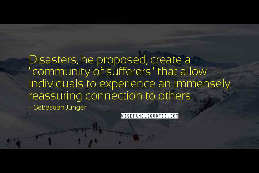 Sebastian Junger Quotes: Disasters, he proposed, create a "community of sufferers" that allow individuals to experience an immensely reassuring connection to others