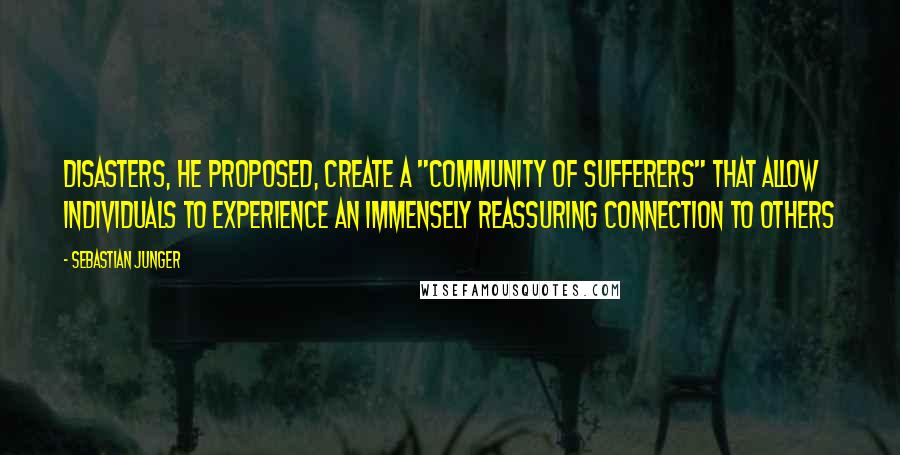 Sebastian Junger Quotes: Disasters, he proposed, create a "community of sufferers" that allow individuals to experience an immensely reassuring connection to others