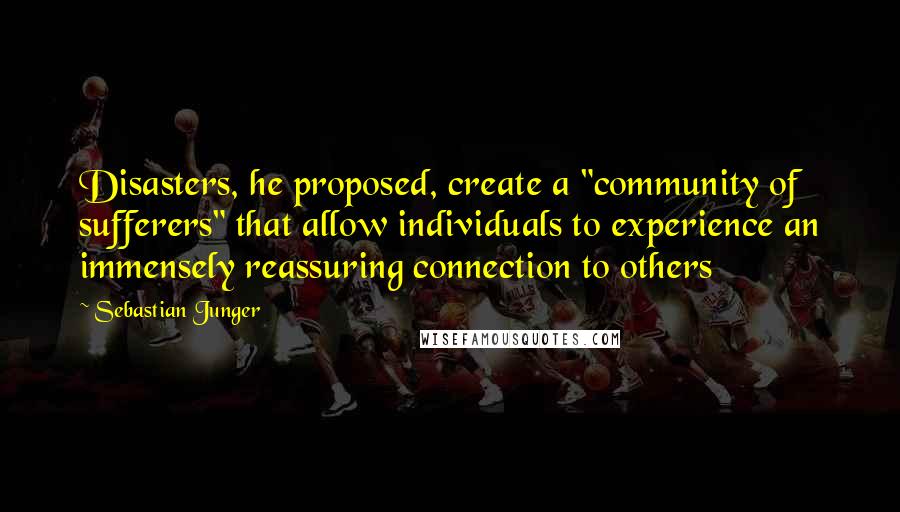 Sebastian Junger Quotes: Disasters, he proposed, create a "community of sufferers" that allow individuals to experience an immensely reassuring connection to others