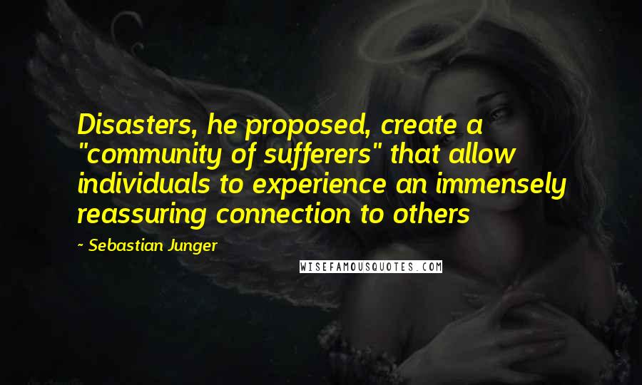 Sebastian Junger Quotes: Disasters, he proposed, create a "community of sufferers" that allow individuals to experience an immensely reassuring connection to others