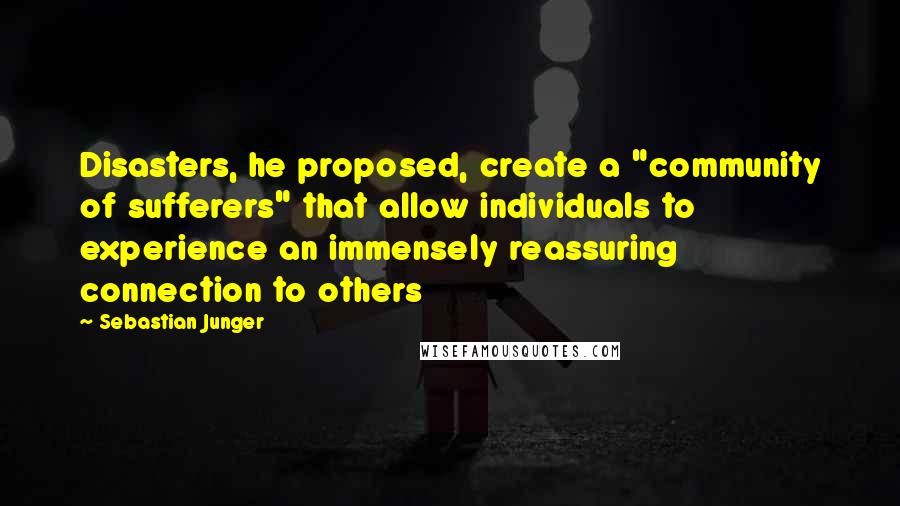 Sebastian Junger Quotes: Disasters, he proposed, create a "community of sufferers" that allow individuals to experience an immensely reassuring connection to others