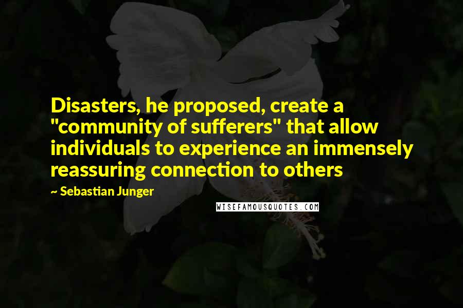 Sebastian Junger Quotes: Disasters, he proposed, create a "community of sufferers" that allow individuals to experience an immensely reassuring connection to others