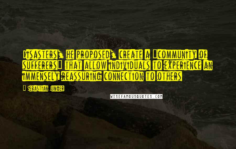 Sebastian Junger Quotes: Disasters, he proposed, create a "community of sufferers" that allow individuals to experience an immensely reassuring connection to others