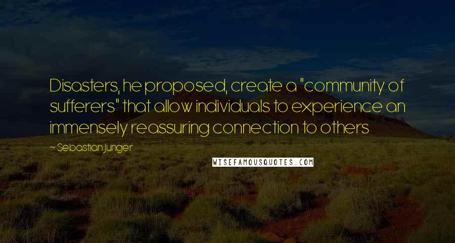 Sebastian Junger Quotes: Disasters, he proposed, create a "community of sufferers" that allow individuals to experience an immensely reassuring connection to others