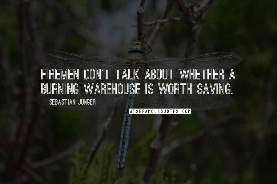 Sebastian Junger Quotes: Firemen don't talk about whether a burning warehouse is worth saving.