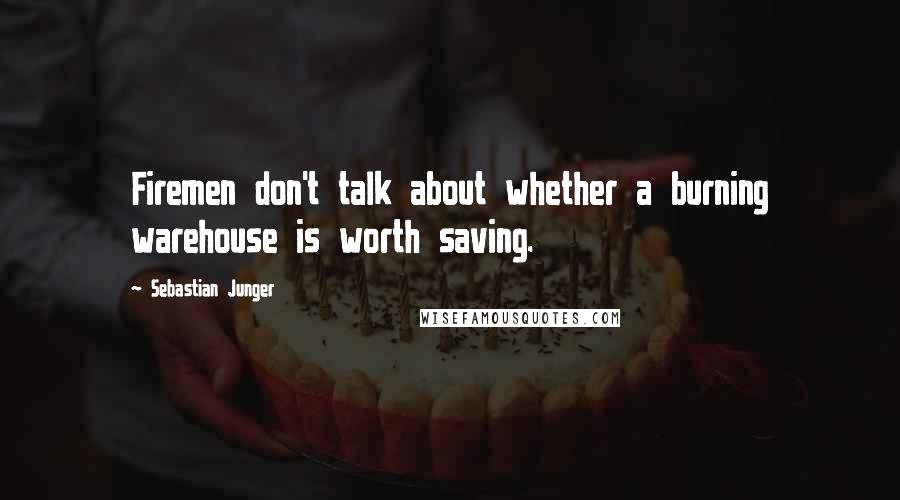 Sebastian Junger Quotes: Firemen don't talk about whether a burning warehouse is worth saving.