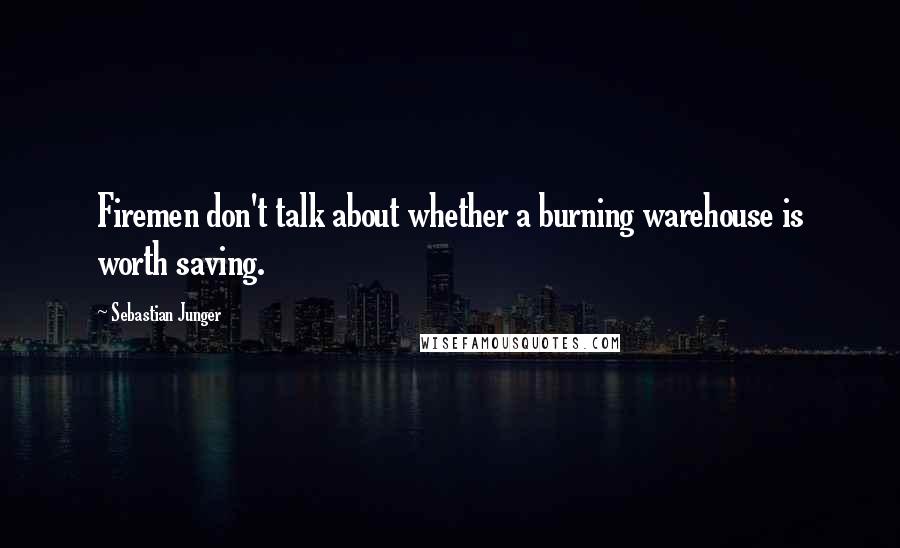 Sebastian Junger Quotes: Firemen don't talk about whether a burning warehouse is worth saving.