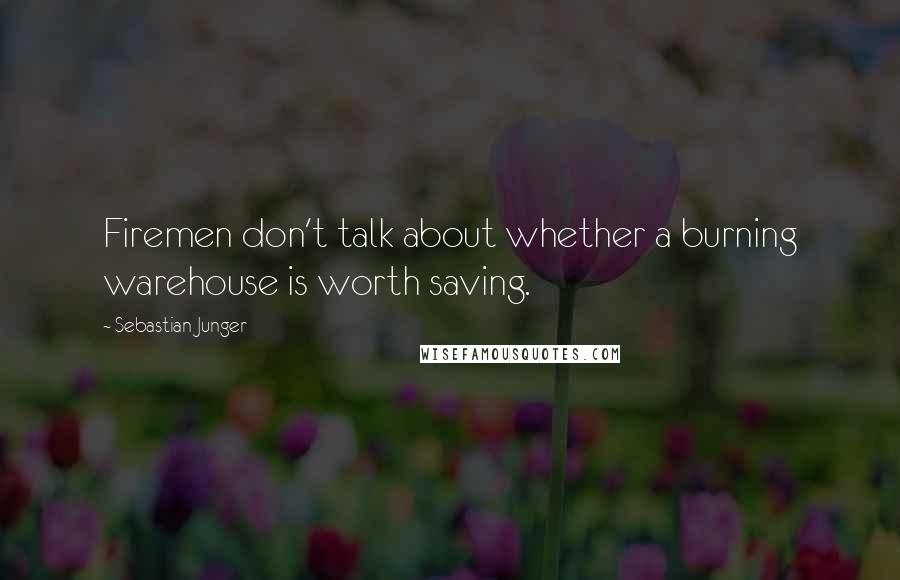 Sebastian Junger Quotes: Firemen don't talk about whether a burning warehouse is worth saving.