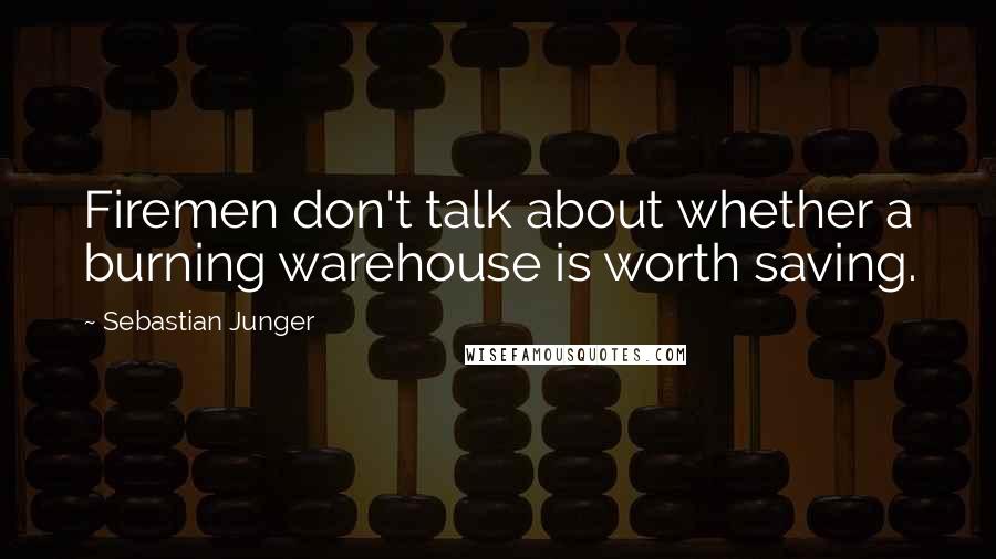 Sebastian Junger Quotes: Firemen don't talk about whether a burning warehouse is worth saving.