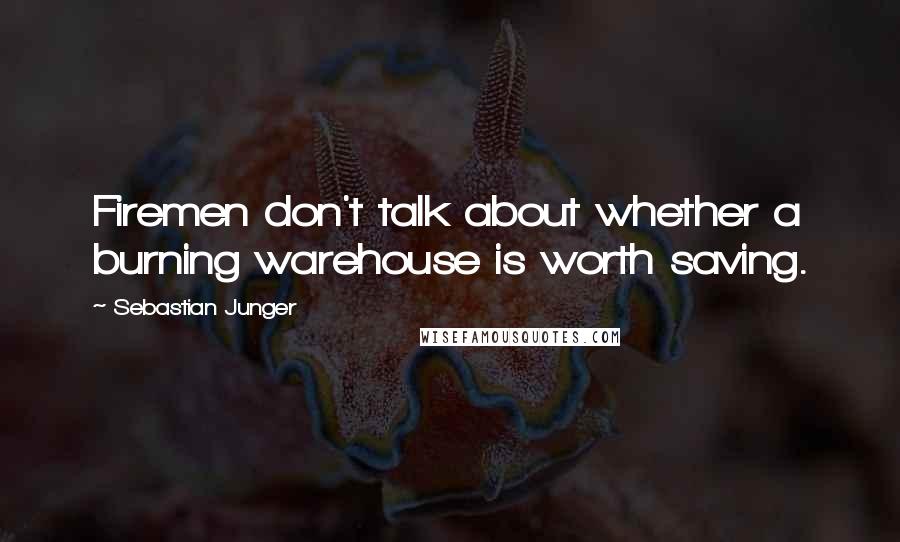 Sebastian Junger Quotes: Firemen don't talk about whether a burning warehouse is worth saving.