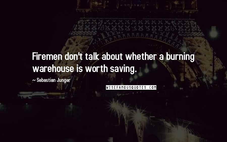 Sebastian Junger Quotes: Firemen don't talk about whether a burning warehouse is worth saving.