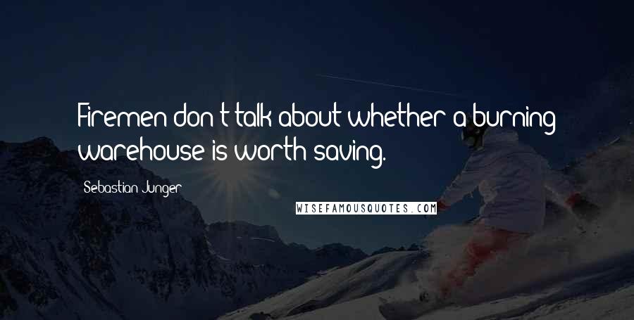 Sebastian Junger Quotes: Firemen don't talk about whether a burning warehouse is worth saving.