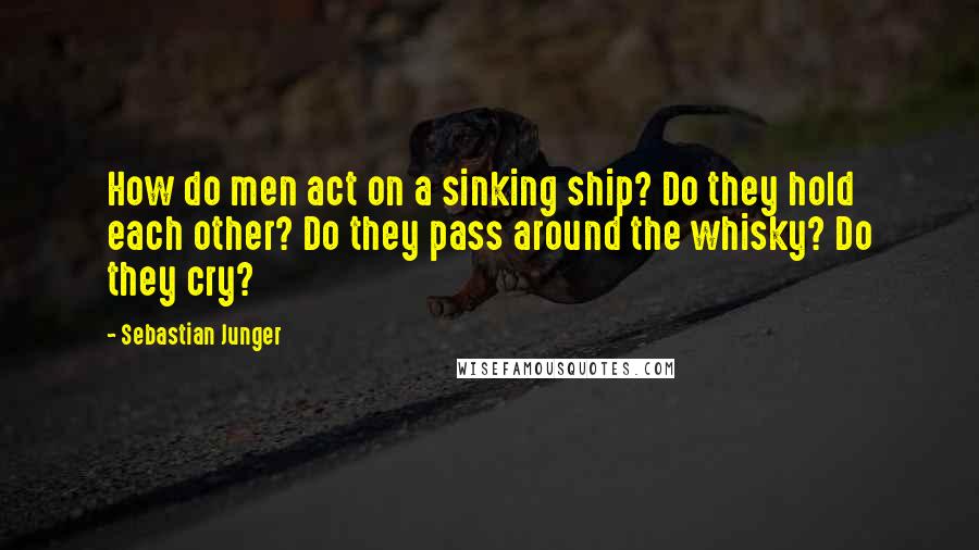 Sebastian Junger Quotes: How do men act on a sinking ship? Do they hold each other? Do they pass around the whisky? Do they cry?