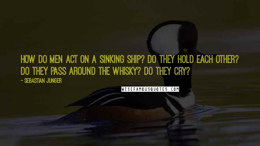 Sebastian Junger Quotes: How do men act on a sinking ship? Do they hold each other? Do they pass around the whisky? Do they cry?