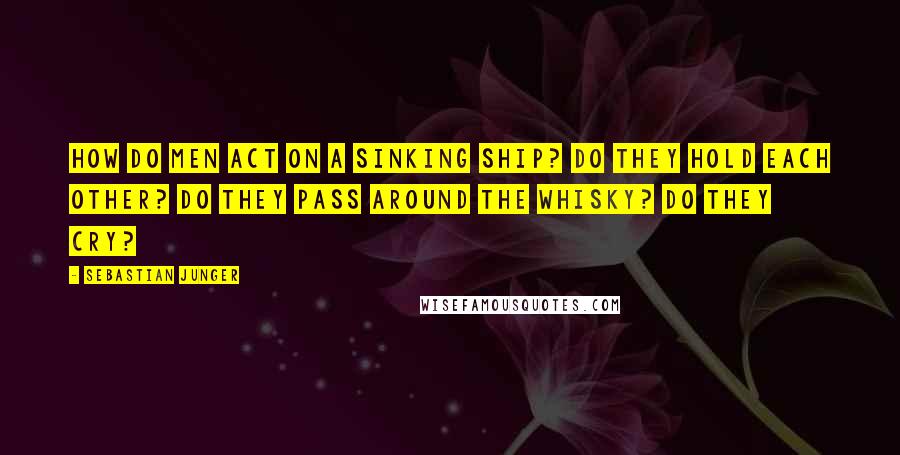 Sebastian Junger Quotes: How do men act on a sinking ship? Do they hold each other? Do they pass around the whisky? Do they cry?