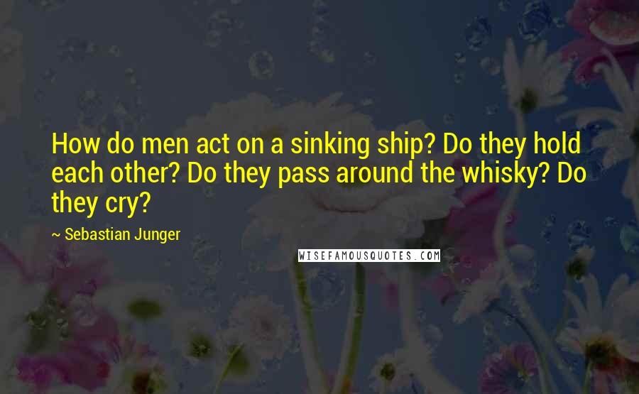 Sebastian Junger Quotes: How do men act on a sinking ship? Do they hold each other? Do they pass around the whisky? Do they cry?