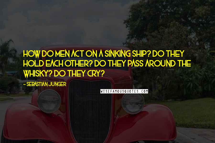 Sebastian Junger Quotes: How do men act on a sinking ship? Do they hold each other? Do they pass around the whisky? Do they cry?