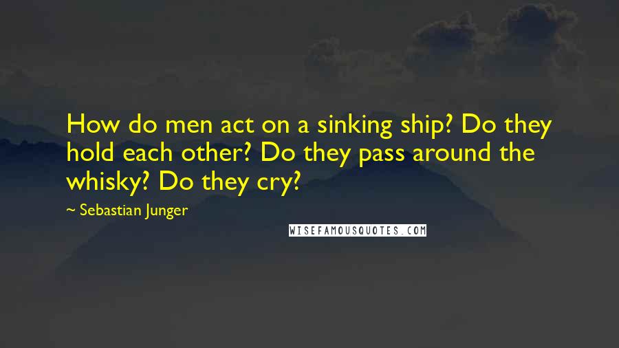 Sebastian Junger Quotes: How do men act on a sinking ship? Do they hold each other? Do they pass around the whisky? Do they cry?