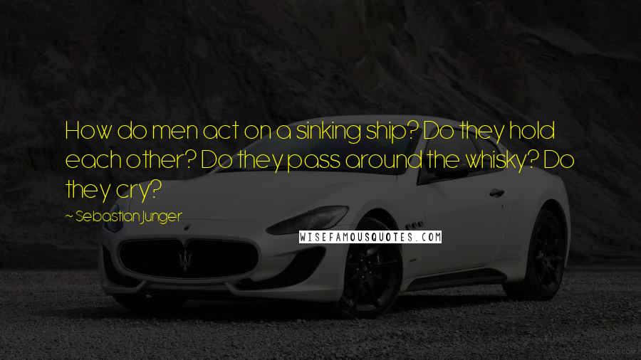 Sebastian Junger Quotes: How do men act on a sinking ship? Do they hold each other? Do they pass around the whisky? Do they cry?