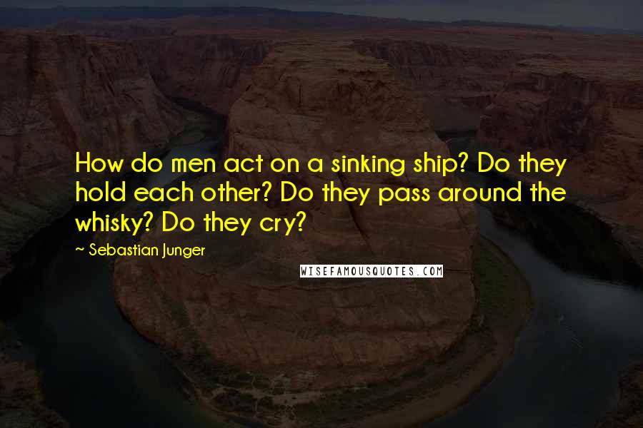 Sebastian Junger Quotes: How do men act on a sinking ship? Do they hold each other? Do they pass around the whisky? Do they cry?