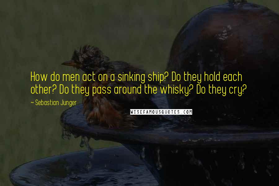 Sebastian Junger Quotes: How do men act on a sinking ship? Do they hold each other? Do they pass around the whisky? Do they cry?