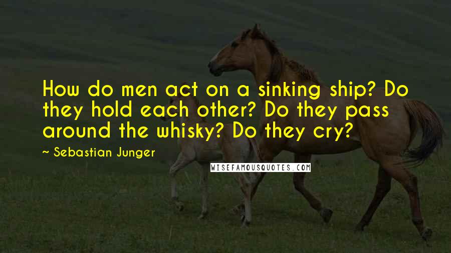 Sebastian Junger Quotes: How do men act on a sinking ship? Do they hold each other? Do they pass around the whisky? Do they cry?