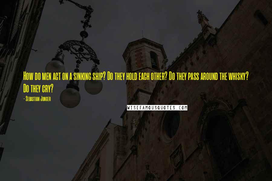 Sebastian Junger Quotes: How do men act on a sinking ship? Do they hold each other? Do they pass around the whisky? Do they cry?