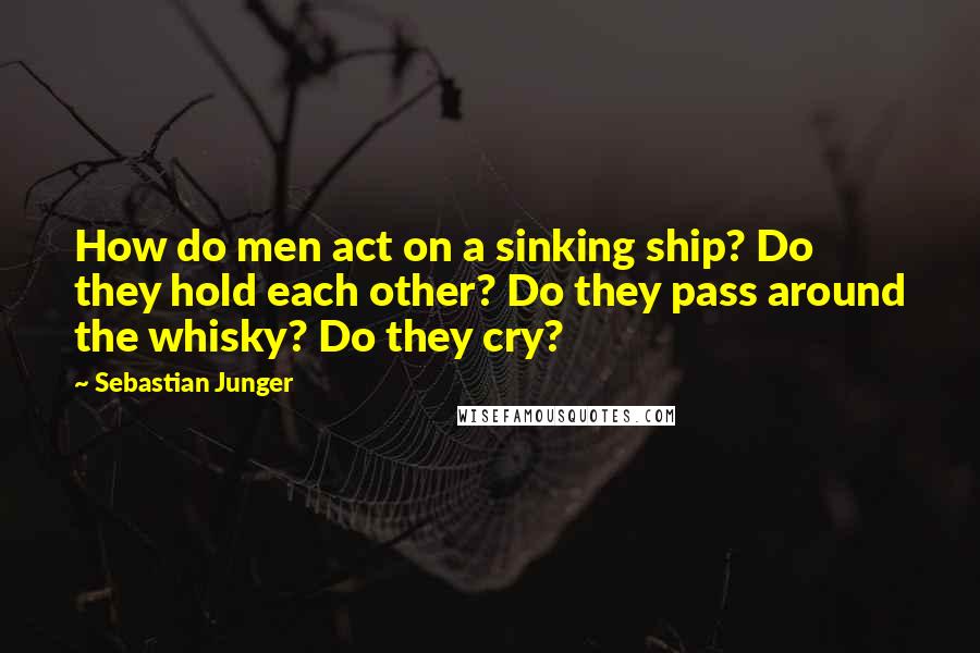 Sebastian Junger Quotes: How do men act on a sinking ship? Do they hold each other? Do they pass around the whisky? Do they cry?