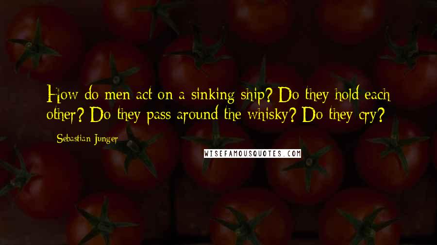 Sebastian Junger Quotes: How do men act on a sinking ship? Do they hold each other? Do they pass around the whisky? Do they cry?