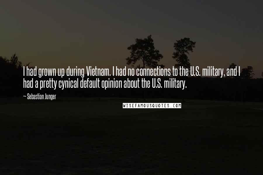 Sebastian Junger Quotes: I had grown up during Vietnam. I had no connections to the U.S. military, and I had a pretty cynical default opinion about the U.S. military.
