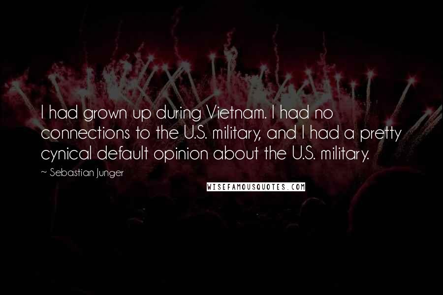 Sebastian Junger Quotes: I had grown up during Vietnam. I had no connections to the U.S. military, and I had a pretty cynical default opinion about the U.S. military.