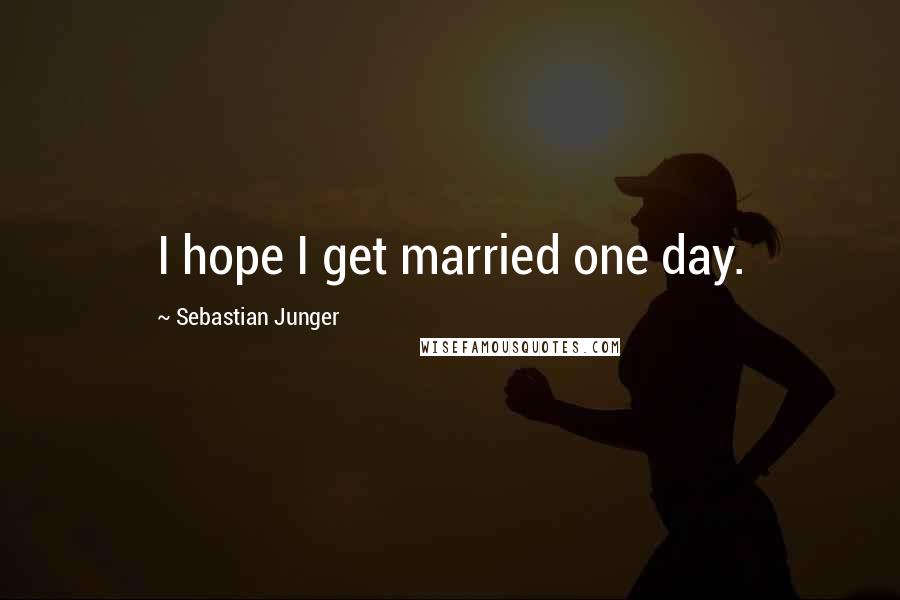 Sebastian Junger Quotes: I hope I get married one day.