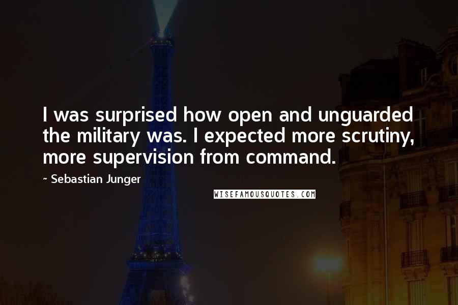 Sebastian Junger Quotes: I was surprised how open and unguarded the military was. I expected more scrutiny, more supervision from command.