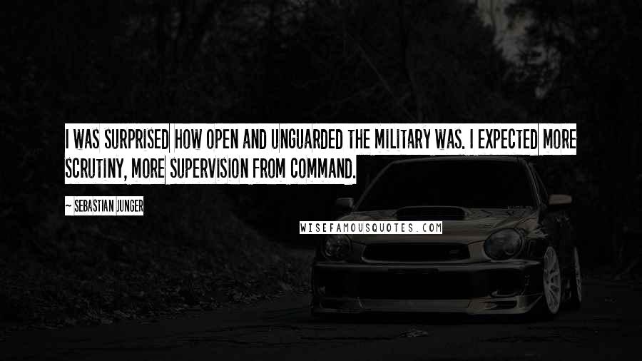 Sebastian Junger Quotes: I was surprised how open and unguarded the military was. I expected more scrutiny, more supervision from command.