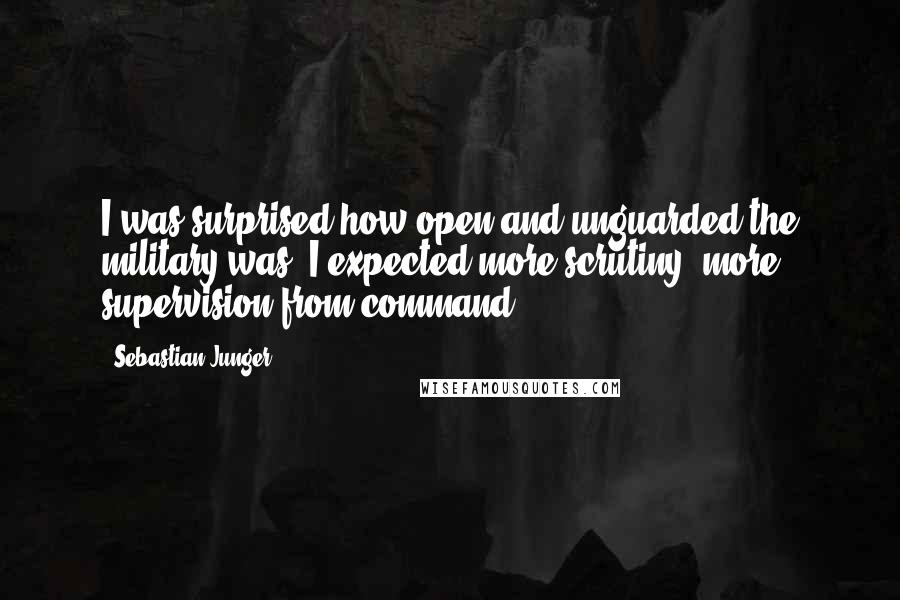 Sebastian Junger Quotes: I was surprised how open and unguarded the military was. I expected more scrutiny, more supervision from command.