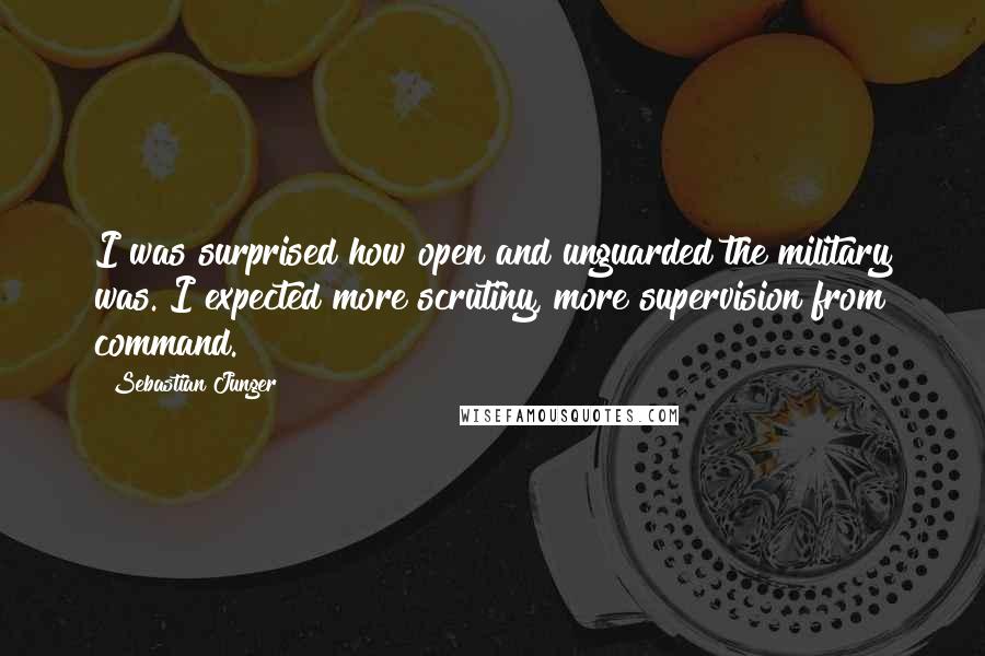 Sebastian Junger Quotes: I was surprised how open and unguarded the military was. I expected more scrutiny, more supervision from command.