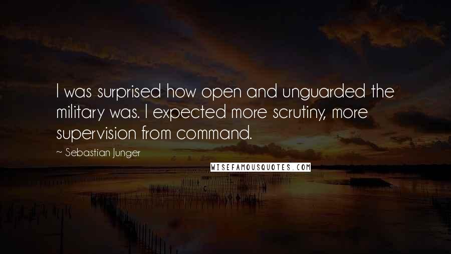 Sebastian Junger Quotes: I was surprised how open and unguarded the military was. I expected more scrutiny, more supervision from command.