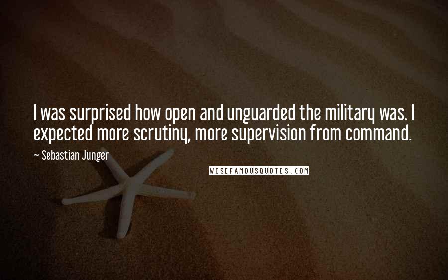 Sebastian Junger Quotes: I was surprised how open and unguarded the military was. I expected more scrutiny, more supervision from command.