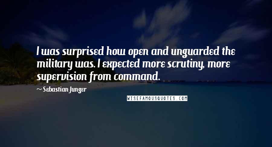 Sebastian Junger Quotes: I was surprised how open and unguarded the military was. I expected more scrutiny, more supervision from command.