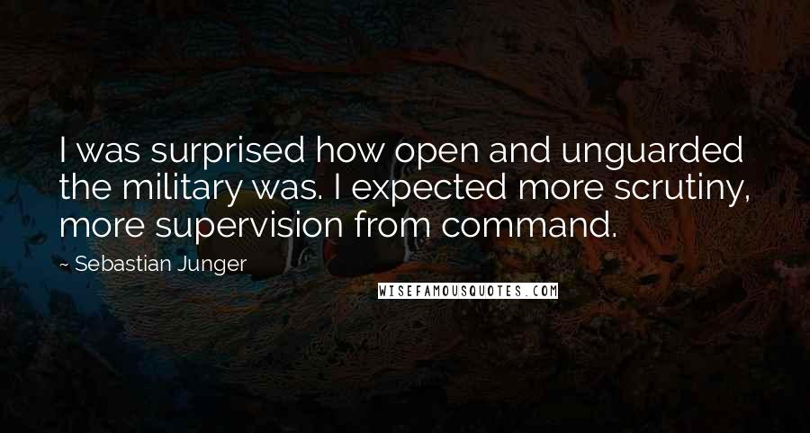 Sebastian Junger Quotes: I was surprised how open and unguarded the military was. I expected more scrutiny, more supervision from command.